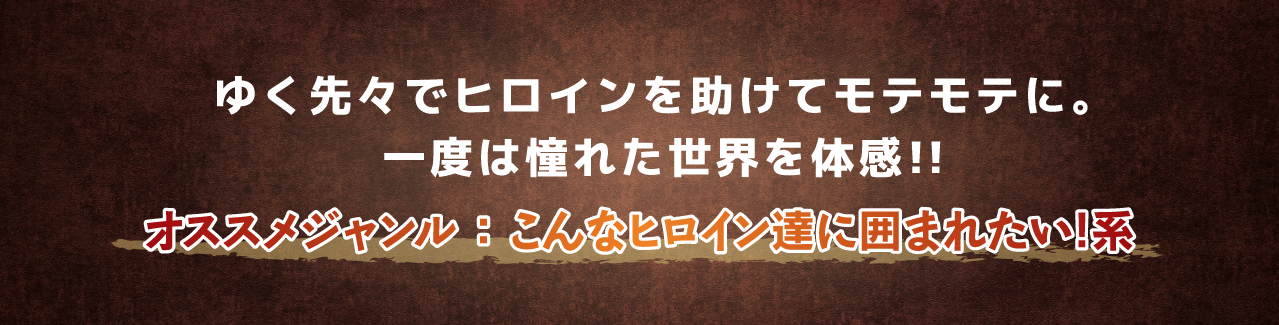 ゆく先々でヒロインを助けてモテモテに。一度は憧れた世界を体感!!オススメジャンル ： こんなヒロイン達に囲まれたい!系